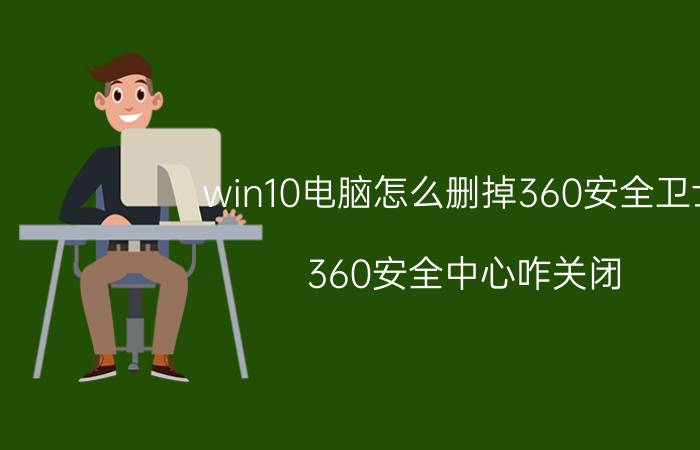 win10电脑怎么删掉360安全卫士 360安全中心咋关闭？